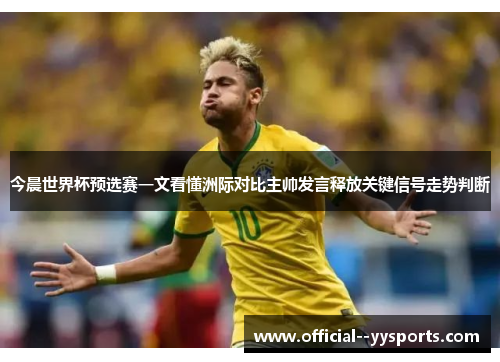 今晨世界杯预选赛一文看懂洲际对比主帅发言释放关键信号走势判断