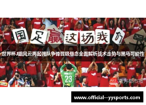 世界杯J组风云再起强队争锋晋级悬念全面解析战术走势与黑马可能性