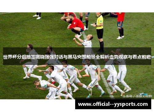 世界杯分组抽签揭晓强强对话与黑马突围前景全解析走势观察与看点前瞻 世界杯分组抽签揭晓强强对话与黑马突围前景全解析走势观察与看点前瞻