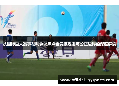 从国际重大赛事裁判争议焦点看竞技规则与公正边界的深度解读