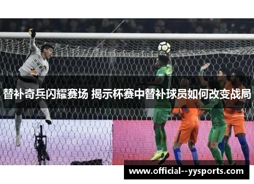替补奇兵闪耀赛场 揭示杯赛中替补球员如何改变战局 替补奇兵闪耀赛场 揭示杯赛中替补球员如何改变战局