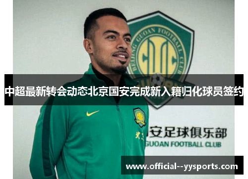 中超最新转会动态北京国安完成新入籍归化球员签约