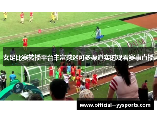 女足比赛转播平台丰富球迷可多渠道实时观看赛事直播 女足比赛转播平台丰富球迷可多渠道实时观看赛事直播