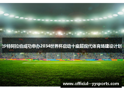 沙特阿拉伯成功申办2034世界杯启动十座超现代体育场建设计划