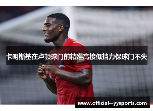 卡明斯基在卢顿球门前精准高接低挡力保球门不失