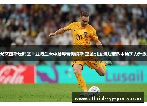 尤文图斯压哨签下亚特兰大中场库普梅纳斯 重金引援助力球队中场实力升级 尤文图斯压哨签下亚特兰大中场库普梅纳斯 重金引援助力球队中场实力升级