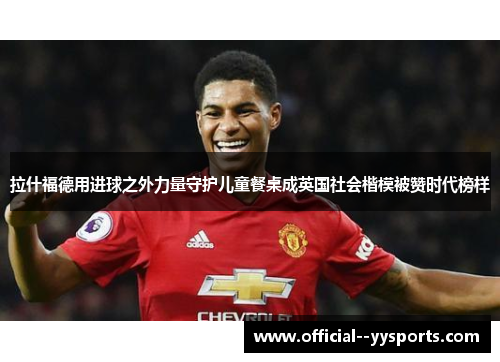 拉什福德用进球之外力量守护儿童餐桌成英国社会楷模被赞时代榜样