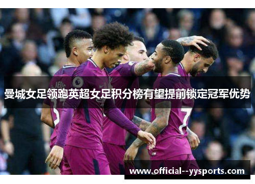 曼城女足领跑英超女足积分榜有望提前锁定冠军优势