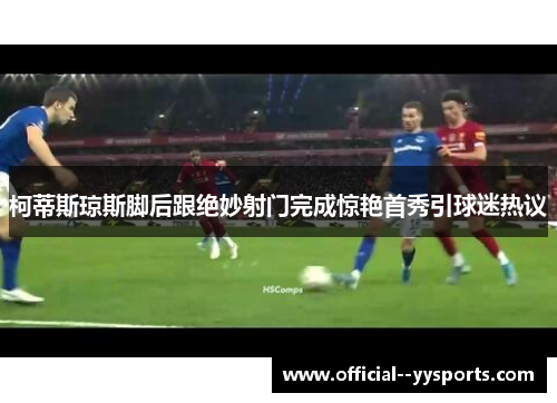 柯蒂斯琼斯脚后跟绝妙射门完成惊艳首秀引球迷热议