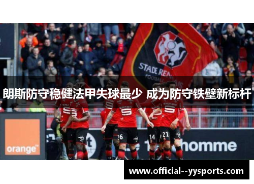 朗斯防守稳健法甲失球最少 成为防守铁壁新标杆