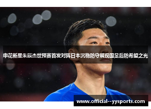 申花新星朱辰杰世预赛首发对阵日本沉稳防守展现国足后防希望之光