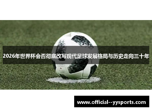 2026年世界杯会否彻底改写现代足球发展格局与历史走向三十年