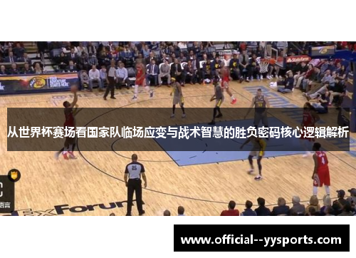 从世界杯赛场看国家队临场应变与战术智慧的胜负密码核心逻辑解析