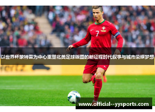 以世界杯蒙特雷为中心重塑北美足球版图的新征程时代叙事与城市荣耀梦想