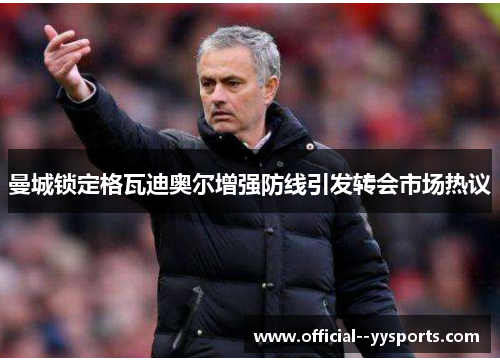 曼城锁定格瓦迪奥尔增强防线引发转会市场热议