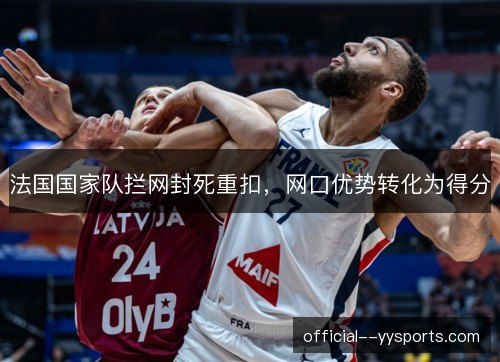 法国国家队拦网封死重扣,网口优势转化为得分 法国国家队拦网封死重扣,网口优势转化为得分